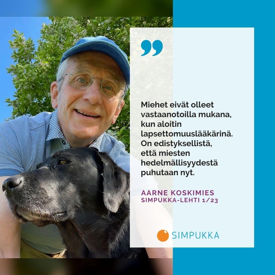 "Miehet eivät olleet vastaanotoilla mukana, kun aloitin lapsettomuuslääkärinä. On edistyksellistä, että miesten hedelmällisyydestä puhutaan nyt." -Aarne koskimies. Simpukka-lehdessä 1/2023