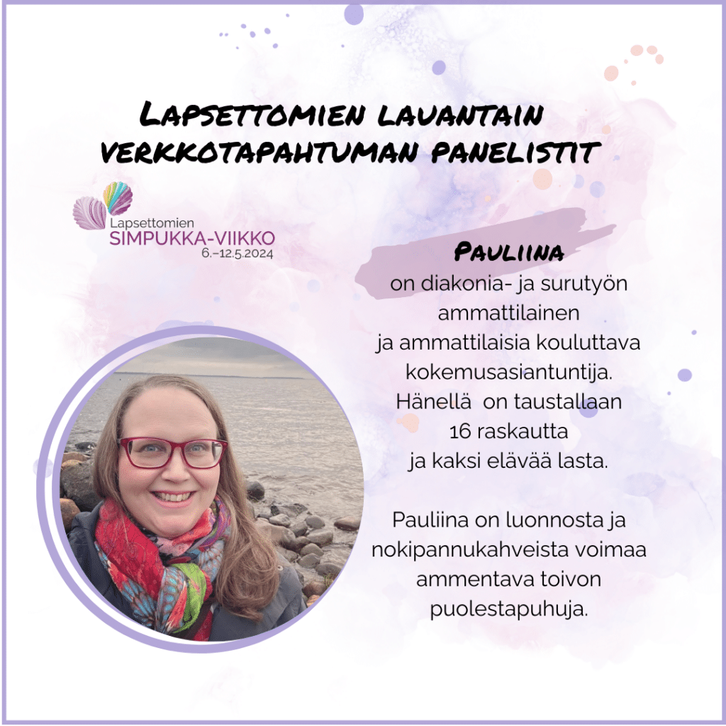 Pauliina on diakonia- ja surutyön ammattilainen ja ammattilaisia kouluttava kokemusasiantuntija, jolla on taustalla 16 raskautta ja kaksi elävää lasta. Hän on luonnosta ja nokipannukahveista voimaa ammentava toivon puolestapuhuja. Pauliinan kuva. Lapsettomien Simpukka-viikko 6.-12.5.2024.