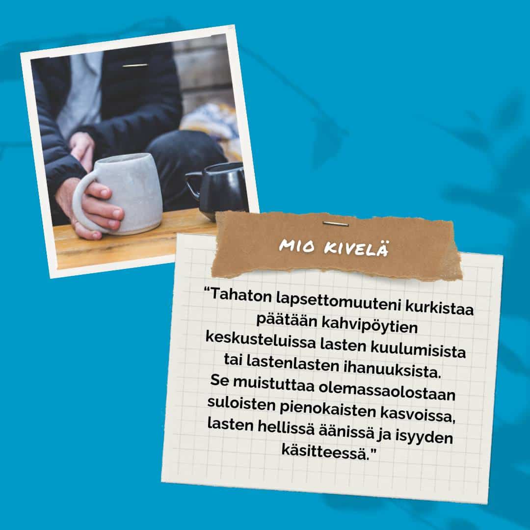 Tahaton lapsettomuuteni kurkistaa päätään kahvipöytien keskusteluissa lasten kuulumisista tai lastenlasten ihanuuksista. Se muistuttaa olemassaolostaan suloisten pienokaisten kasvoissa, lasten hellissä äänissä ja isyyden käsitteessä.